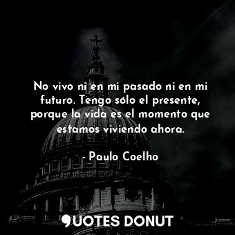  No vivo ni en mi pasado ni en mi futuro. Tengo sólo el presente, porque la vida ... - Paulo Coelho - Quotes Donut