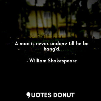 A man is never undone till he be hang'd.