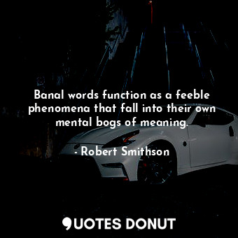  Banal words function as a feeble phenomena that fall into their own mental bogs ... - Robert Smithson - Quotes Donut