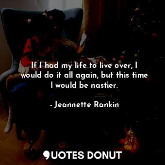  If I had my life to live over, I would do it all again, but this time I would be... - Jeannette Rankin - Quotes Donut