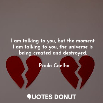 I am talking to you, but the moment I am talking to you, the universe is being created and destroyed.