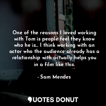  One of the reasons I loved working with Tom is people feel they know who he is..... - Sam Mendes - Quotes Donut
