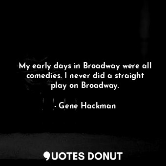  My early days in Broadway were all comedies. I never did a straight play on Broa... - Gene Hackman - Quotes Donut