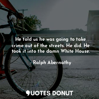  He told us he was going to take crime out of the streets. He did. He took it int... - Ralph Abernathy - Quotes Donut