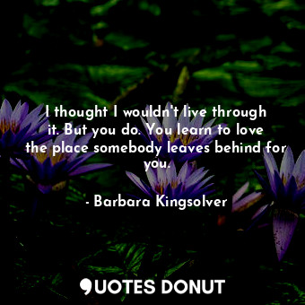  I thought I wouldn't live through it. But you do. You learn to love the place so... - Barbara Kingsolver - Quotes Donut