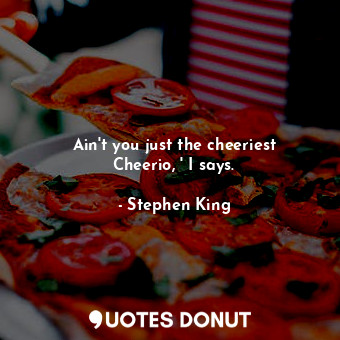  Ain't you just the cheeriest Cheerio, ' I says.... - Stephen King - Quotes Donut
