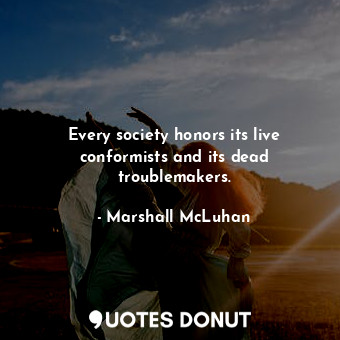Every society honors its live conformists and its dead troublemakers.