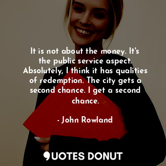  It is not about the money. It&#39;s the public service aspect. Absolutely, I thi... - John Rowland - Quotes Donut
