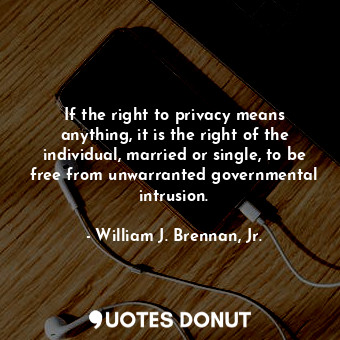  If the right to privacy means anything, it is the right of the individual, marri... - William J. Brennan, Jr. - Quotes Donut