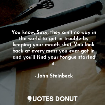  You know, Suzy, they ain't no way in the world to get in trouble by keeping your... - John Steinbeck - Quotes Donut