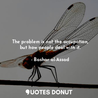  The problem is not the occupation, but how people deal with it.... - Bashar al-Assad - Quotes Donut