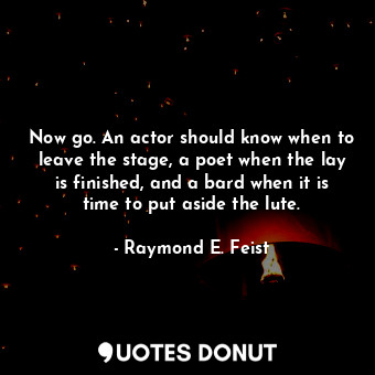  Now go. An actor should know when to leave the stage, a poet when the lay is fin... - Raymond E. Feist - Quotes Donut