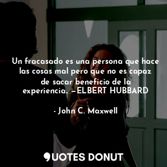 Un fracasado es una persona que hace las cosas mal pero que no es capaz de sacar beneficio de la experiencia.. —ELBERT HUBBARD