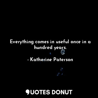  Everything comes in useful once in a hundred years.... - Katherine Paterson - Quotes Donut