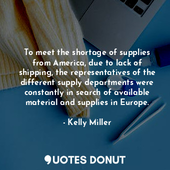 To meet the shortage of supplies from America, due to lack of shipping, the representatives of the different supply departments were constantly in search of available material and supplies in Europe.