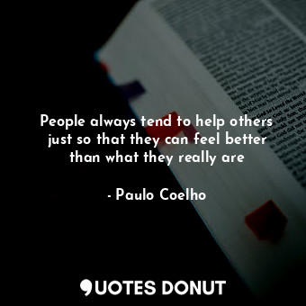 People always tend to help others just so that they can feel better than what they really are
