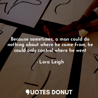  Because sometimes, a man could do nothing about where he came from, he could onl... - Lora Leigh - Quotes Donut