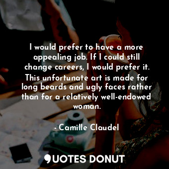  I would prefer to have a more appealing job. If I could still change careers, I ... - Camille Claudel - Quotes Donut