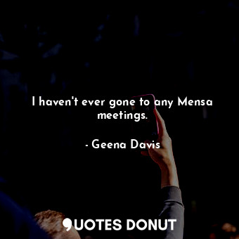  I haven&#39;t ever gone to any Mensa meetings.... - Geena Davis - Quotes Donut