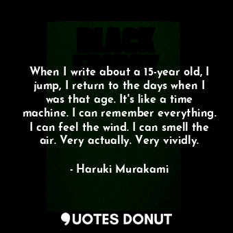  When I write about a 15-year old, I jump, I return to the days when I was that a... - Haruki Murakami - Quotes Donut