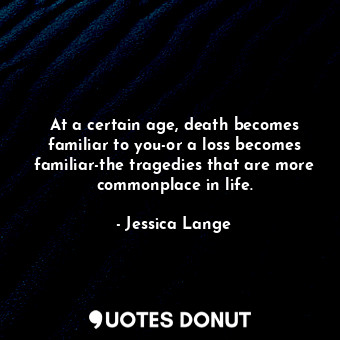  At a certain age, death becomes familiar to you-or a loss becomes familiar-the t... - Jessica Lange - Quotes Donut