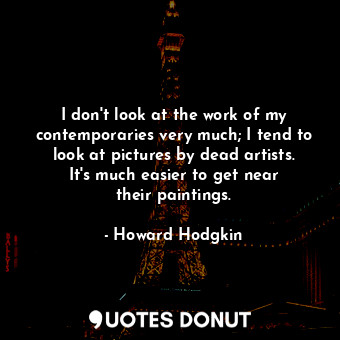  I don&#39;t look at the work of my contemporaries very much; I tend to look at p... - Howard Hodgkin - Quotes Donut