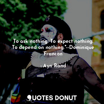 To ask nothing. To expect nothing. To depend on nothing."--Dominique Francon