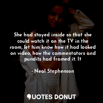  She had stayed inside so that she could watch it on the TV in the room, let him ... - Neal Stephenson - Quotes Donut