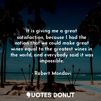  It is giving me a great satisfaction, because I had the notion that we could mak... - Robert Mondavi - Quotes Donut