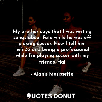 My brother says that I was writing songs about fate while he was off playing soc... - Alanis Morissette - Quotes Donut