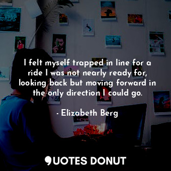  I felt myself trapped in line for a ride I was not nearly ready for, looking bac... - Elizabeth Berg - Quotes Donut