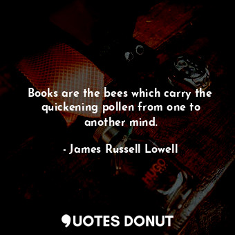  Books are the bees which carry the quickening pollen from one to another mind.... - James Russell Lowell - Quotes Donut