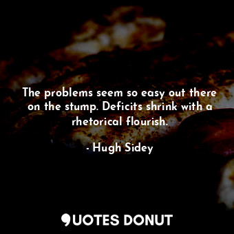  The problems seem so easy out there on the stump. Deficits shrink with a rhetori... - Hugh Sidey - Quotes Donut