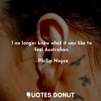  I no longer knew what it was like to feel Australian.... - Phillip Noyce - Quotes Donut