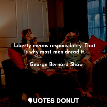 Liberty means responsibility. That is why most men dread it.