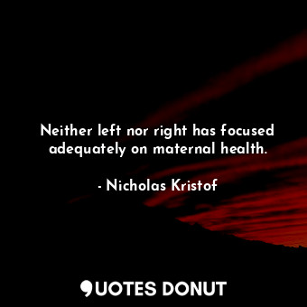  Neither left nor right has focused adequately on maternal health.... - Nicholas Kristof - Quotes Donut