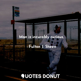  Man is incurably curious.... - Fulton J. Sheen - Quotes Donut