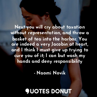 Next you will cry about taxation without representation, and throw a basket of tea into the harbor. You are indeed a very Jacobin at heart, and I think I must give up trying to cure you of it; I can but wash my hands and deny responsibility