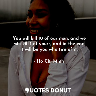 You will kill 10 of our men, and we will kill 1 of yours, and in the end it will be you who tire of it.