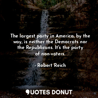  The largest party in America, by the way, is neither the Democrats nor the Repub... - Robert Reich - Quotes Donut