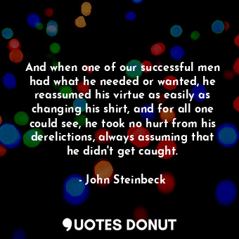 And when one of our successful men had what he needed or wanted, he reassumed his virtue as easily as changing his shirt, and for all one could see, he took no hurt from his derelictions, always assuming that he didn't get caught.