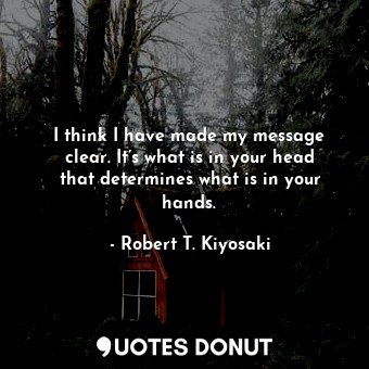  I think I have made my message clear. It’s what is in your head that determines ... - Robert T. Kiyosaki - Quotes Donut