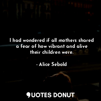  I had wondered if all mothers shared a fear of how vibrant and alive their child... - Alice Sebold - Quotes Donut