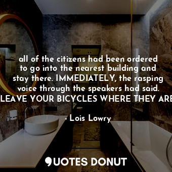 all of the citizens had been ordered to go into the nearest building and stay there. IMMEDIATELY, the rasping voice through the speakers had said. LEAVE YOUR BICYCLES WHERE THEY ARE.