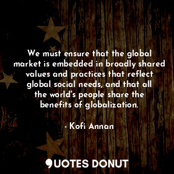  We must ensure that the global market is embedded in broadly shared values and p... - Kofi Annan - Quotes Donut