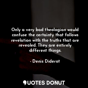 Only a very bad theologian would confuse the certainty that follows revelation with the truths that are revealed. They are entirely different things.