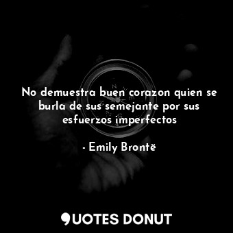  No demuestra buen corazon quien se burla de sus semejante por sus esfuerzos impe... - Emily Brontë - Quotes Donut