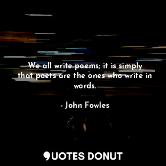 We all write poems; it is simply that poets are the ones who write in words.