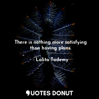 There is nothing more satisfying than having plans.