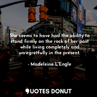  She seems to have had the ability to stand firmly on the rock of her past while ... - Madeleine L&#039;Engle - Quotes Donut